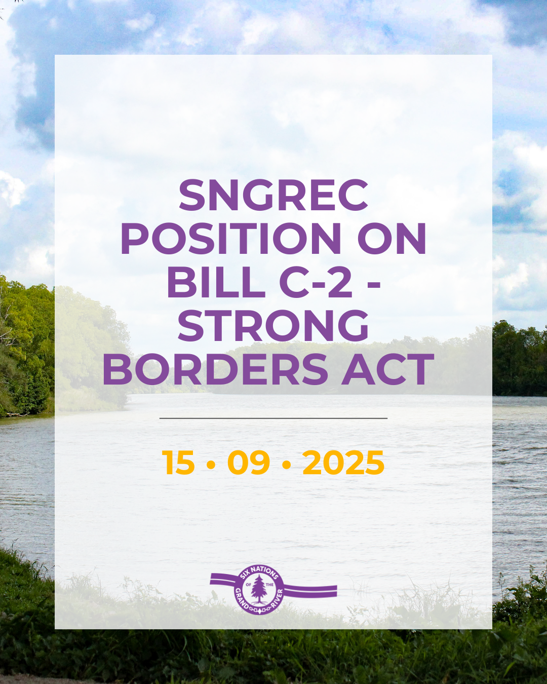 SIX NATIONS OF THE GRAND RIVER 59TH ELECTED COUNCIL POSITION ON BILL C-2 – STRONG BORDERS ACT
September 15th, 2025 OHSWEKEN, ON –The Six Nations of the Grand River 59th Elected Council (SNGREC) recognize that Canada’s proposed Bill C-2 – the Strong Borders Act – is intended to strengthen border security, disrupt organized crime, prevent fentanyl trafficking, and money laundering by expanding the powers of the Canada Border Services Agency. These are important objectives.
However, Bill C-2 was developed and introduced without engagement or consultation with Six Nations of the Grand River (SNGR) or other First Nations. Excluding First Nations diminishes Nation-to-Nation relationships, perpetuates lack of trust, and leaves uncertainty that protections for our inherent rights will be included in this Bill.Through the legislative process, Canada has an opportunity to ensure that our rights are respected, preserved, and explicitly protected by engaging directly with First Nations rights holders - including SNGR.
As the most populous First Nation in Canada, SNGREC shares the same safety and security issues as outlined by Canada. As written, Bill C-2 risks undermining our inherent rights and cannot advance without meaningful consultation and explicit protection for those rights. SNGREC calls on Canada to engage with SNGREC as our unique experiences around community safety will strengthen this legislation.